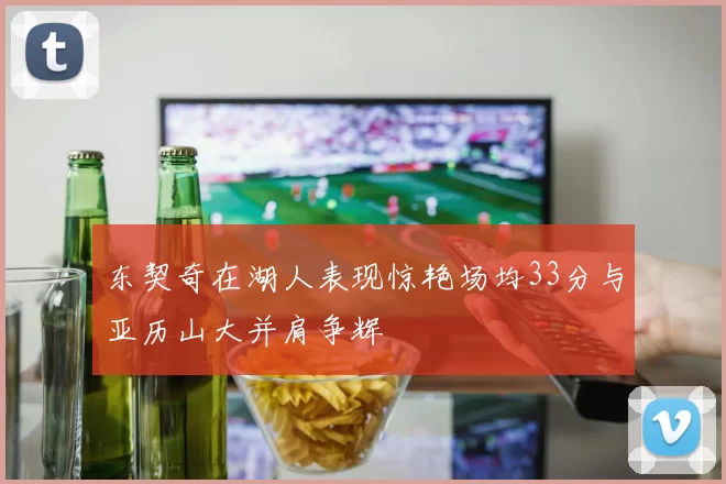 东契奇在湖人表现惊艳场均33分与亚历山大并肩争辉