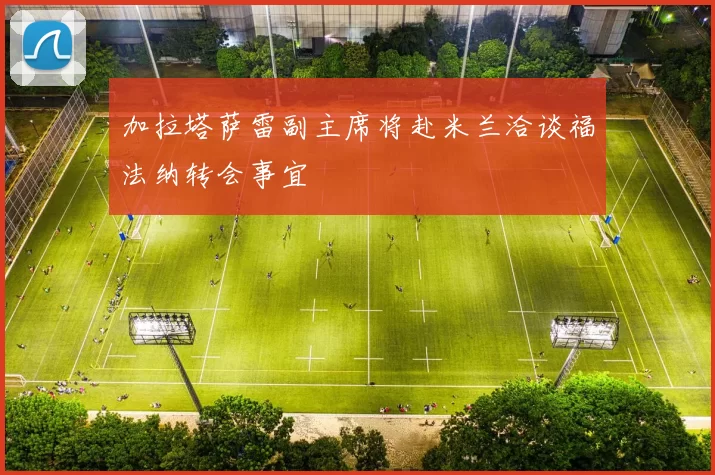 加拉塔萨雷副主席将赴米兰洽谈福法纳转会事宜