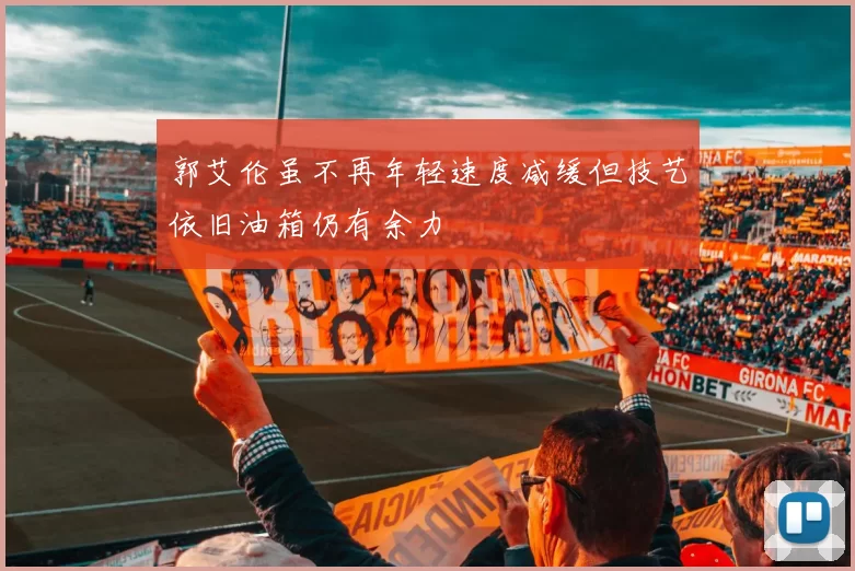 郭艾伦虽不再年轻速度减缓但技艺依旧油箱仍有余力