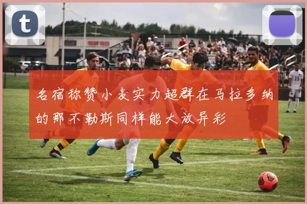 名宿称赞小麦实力超群在马拉多纳的那不勒斯同样能大放异彩