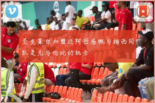 圣克莱尔加盟迈阿密感慨与梅西同队是无与伦比的机会