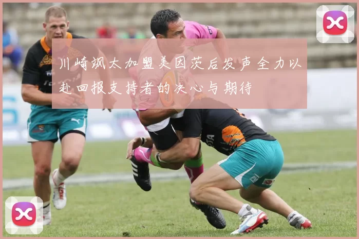 川崎飒太加盟美因茨后发声全力以赴回报支持者的决心与期待