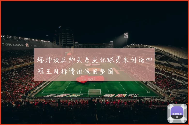 塔帅谈瓜帅关系变化球员未讨论四冠王目标情谊依旧坚固