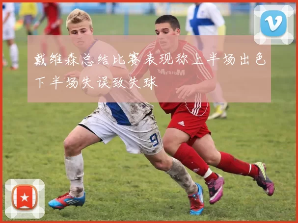 戴维森总结比赛表现称上半场出色下半场失误致失球