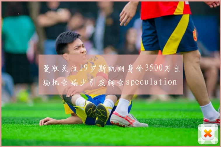 曼联关注19岁斯凯利身价3500万出场机会减少引发转会speculation