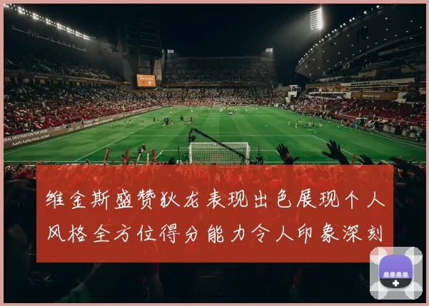 维金斯盛赞狄龙表现出色展现个人风格全方位得分能力令人印象深刻