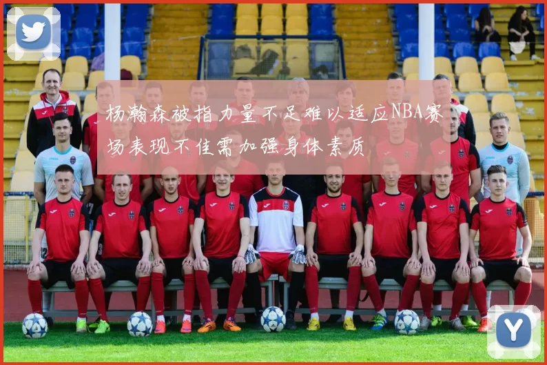 杨瀚森被指力量不足难以适应NBA赛场表现不佳需加强身体素质