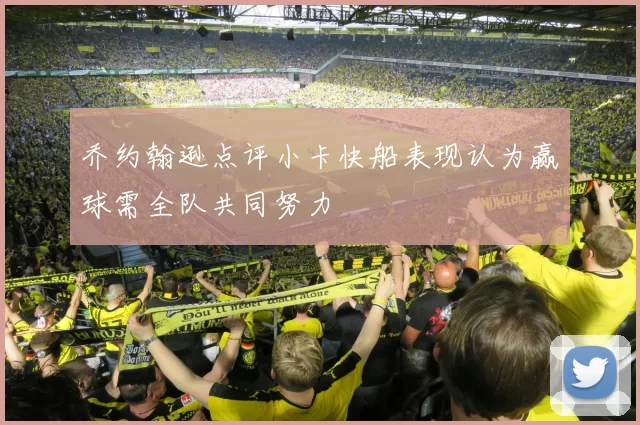 乔约翰逊点评小卡快船表现认为赢球需全队共同努力