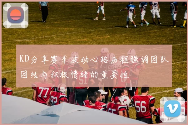 KD分享赛季波动心路历程强调团队团结与积极情绪的重要性