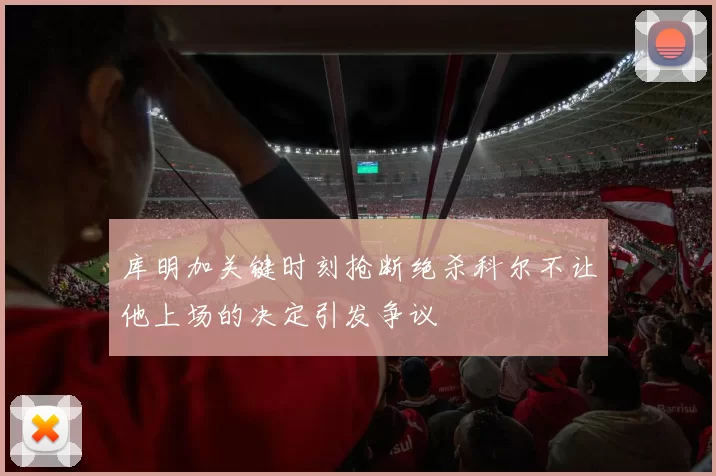 库明加关键时刻抢断绝杀科尔不让他上场的决定引发争议