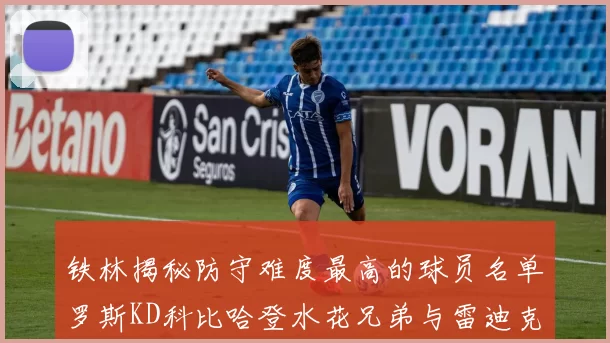 铁林揭秘防守难度最高的球员名单罗斯KD科比哈登水花兄弟与雷迪克