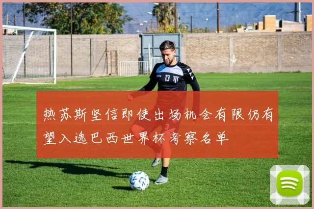 热苏斯坚信即使出场机会有限仍有望入选巴西世界杯考察名单
