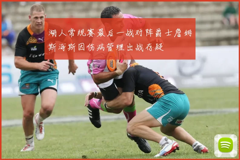 湖人常规赛最后一战对阵爵士詹姆斯海斯因伤病管理出战存疑