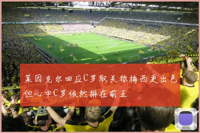 莱因克尔回应C罗取关称梅西更出色但心中C罗依然排在前五