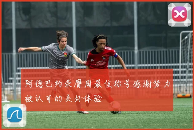 阿德巴约荣膺周最佳称号感谢努力被认可的美好体验