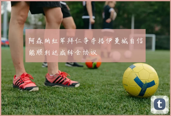 阿森纳红军拜仁争夺格伊曼城自信能顺利达成转会协议